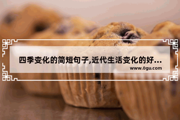 四季变化的简短句子,近代生活变化的好句子