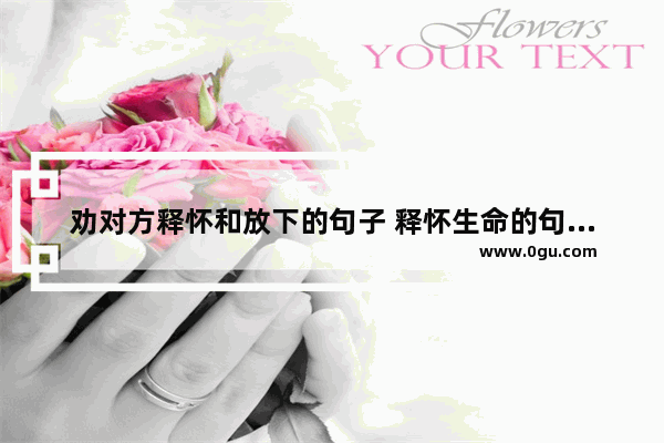 劝对方释怀和放下的句子 释怀生命的句子说说心情