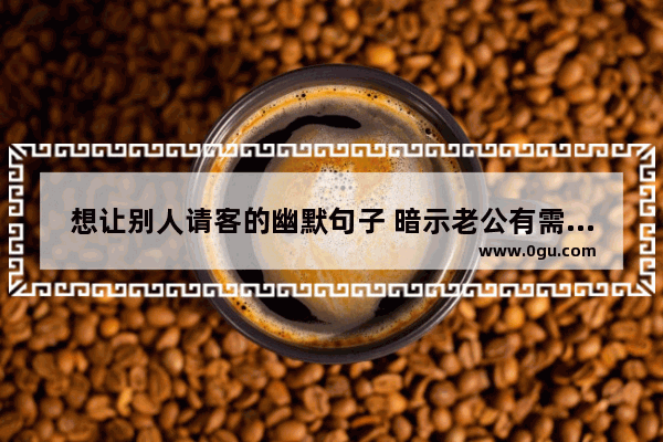 想让别人请客的幽默句子 暗示老公有需求搞笑句子