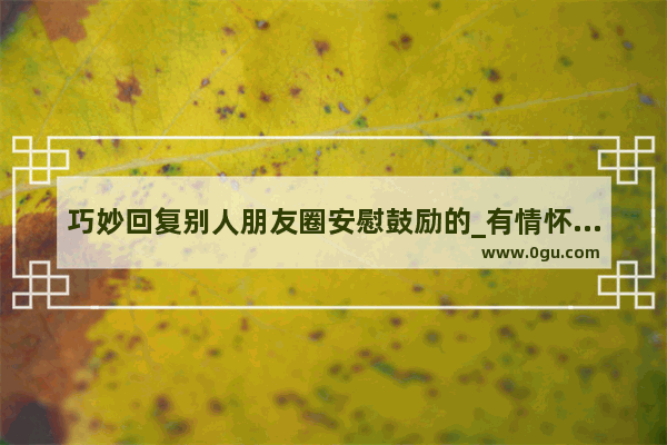 巧妙回复别人朋友圈安慰鼓励的_有情怀的正能量句子简短