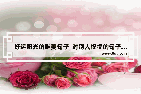 好运阳光的唯美句子_对别人祝福的句子唯美