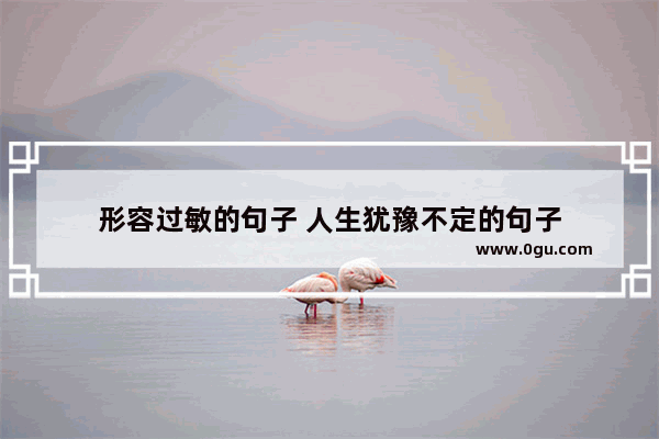 形容过敏的句子 人生犹豫不定的句子
