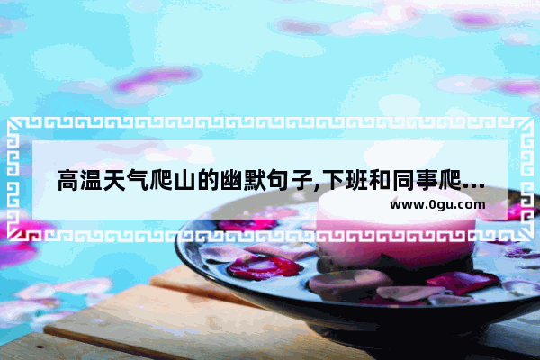 高温天气爬山的幽默句子,下班和同事爬山句子搞笑
