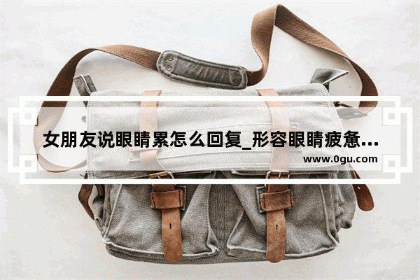 女朋友说眼睛累怎么回复_形容眼睛疲惫疼的句子伤感