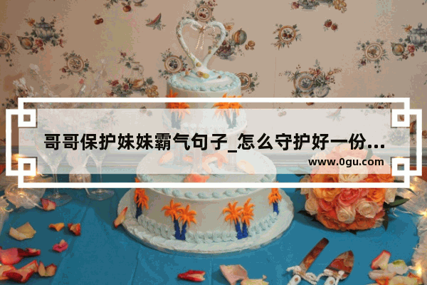 哥哥保护妹妹霸气句子_怎么守护好一份感情的句子