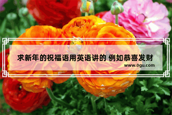 求新年的祝福语用英语讲的 例如恭喜发财 身体健康 万事如意等等 新年正能量的句子简短英语