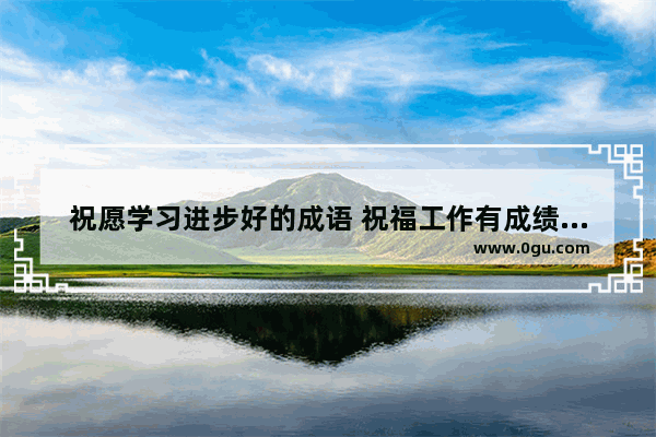 祝愿学习进步好的成语 祝福工作有成绩的句子暖心