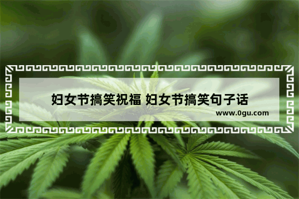 妇女节搞笑祝福 妇女节搞笑句子话