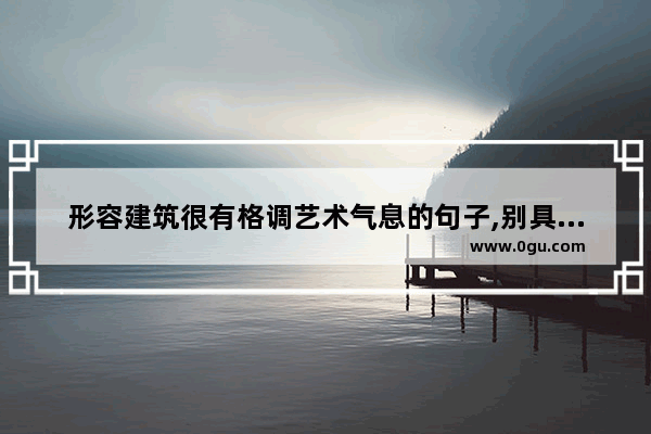 形容建筑很有格调艺术气息的句子,别具一格的感情句子说说