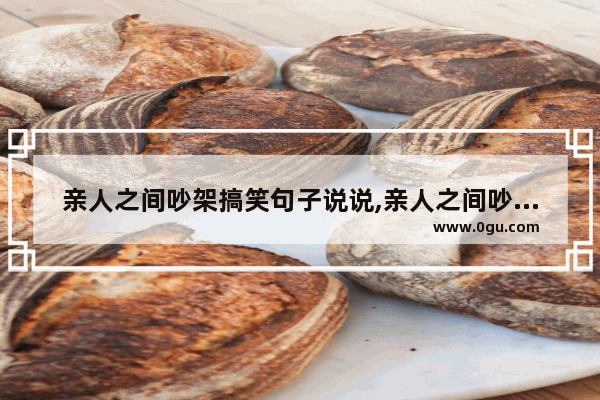 亲人之间吵架搞笑句子说说,亲人之间吵架搞笑句子说说