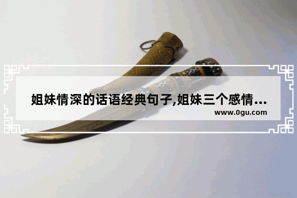 姐妹情深的话语经典句子,姐妹三个感情深的句子短句