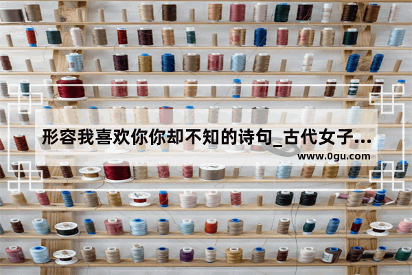 形容我喜欢你你却不知的诗句_古代女子若钟情男子怎么表达