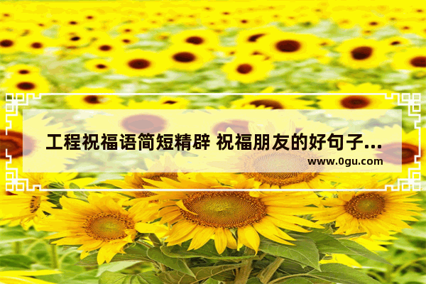 工程祝福语简短精辟 祝福朋友的好句子短语简短
