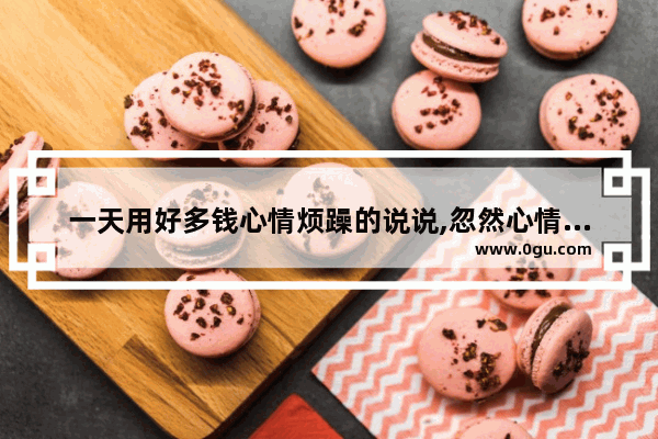 一天用好多钱心情烦躁的说说,忽然心情烦躁难受的句子