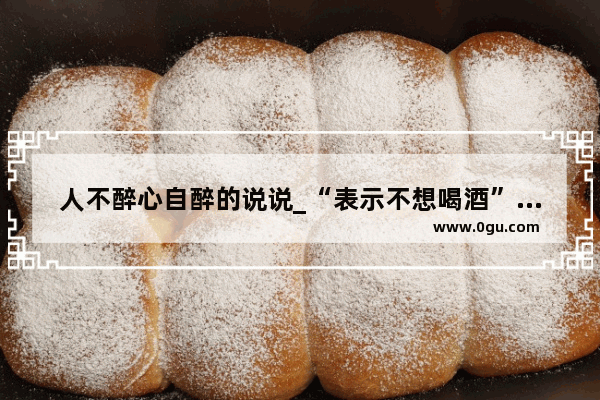 人不醉心自醉的说说_“表示不想喝酒”的句子有哪些