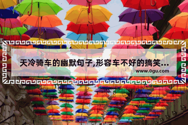 天冷骑车的幽默句子,形容车不好的搞笑句子