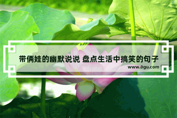 带俩娃的幽默说说 盘点生活中搞笑的句子
