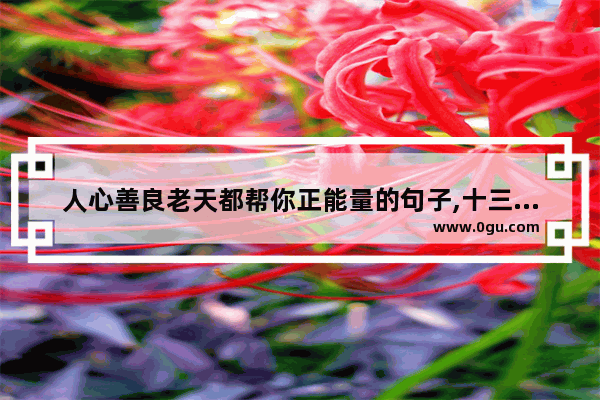 人心善良老天都帮你正能量的句子,十三岁孩子正能量句子