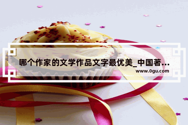 哪个作家的文学作品文字最优美_中国著名现代作家有哪些作品