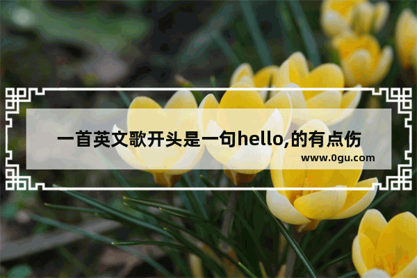 一首英文歌开头是一句hello,的有点伤感幸福的感觉,伤心是一种幸福句子英文