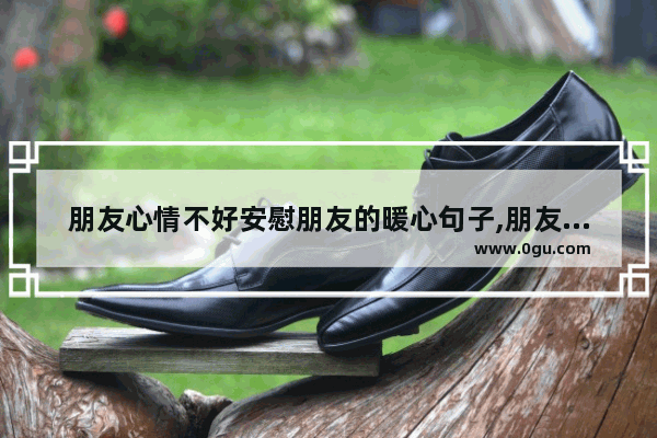 朋友心情不好安慰朋友的暖心句子,朋友们最暖心短句子