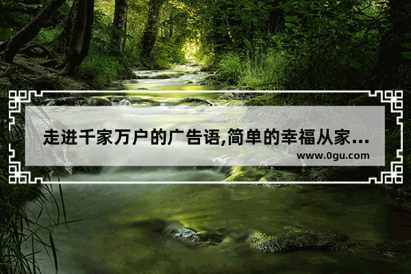走进千家万户的广告语,简单的幸福从家开始的句子