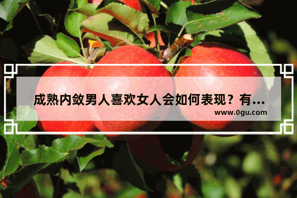 成熟内敛男人喜欢女人会如何表现？有哪些语言或行为特点_40岁男人喜欢女人会动心的表现