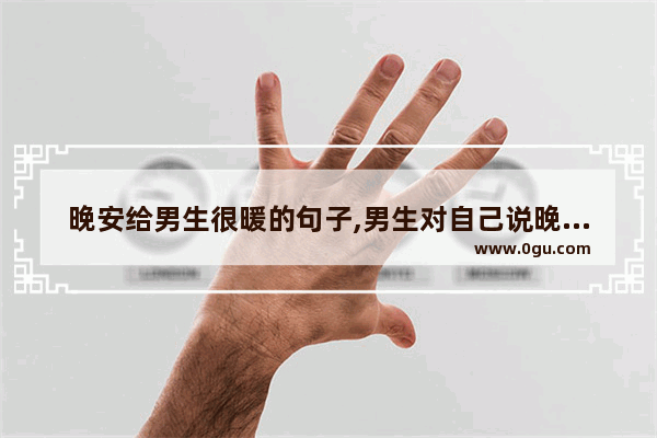 晚安给男生很暖的句子,男生对自己说晚安句子暖心