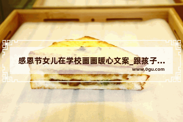 感恩节女儿在学校画画暖心文案_跟孩子说的暖心话语