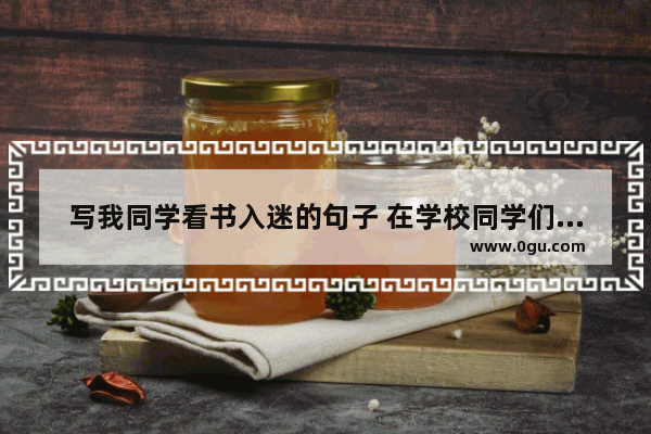 写我同学看书入迷的句子 在学校同学们的感情句子