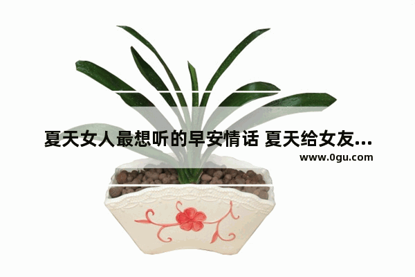 夏天女人最想听的早安情话 夏天给女友发早安暖心句子