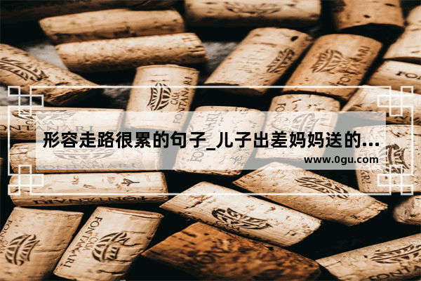 形容走路很累的句子_儿子出差妈妈送的祝福语