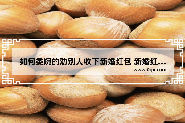如何委婉的劝别人收下新婚红包 新婚红包祝福语搞怪句子