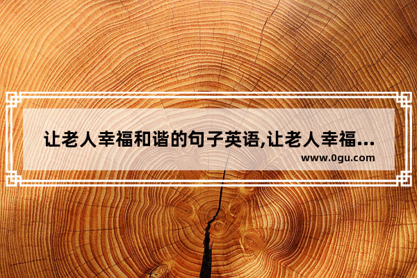 让老人幸福和谐的句子英语,让老人幸福和谐的句子英语