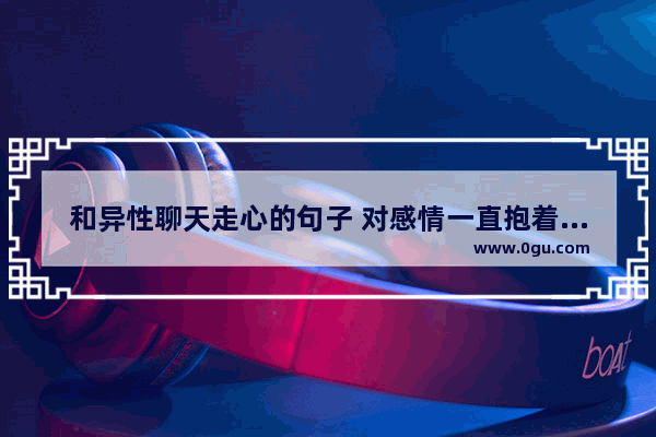 和异性聊天走心的句子 对感情一直抱着真心的句子