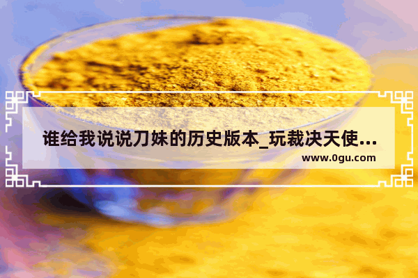 谁给我说说刀妹的历史版本_玩裁决天使怎么经营