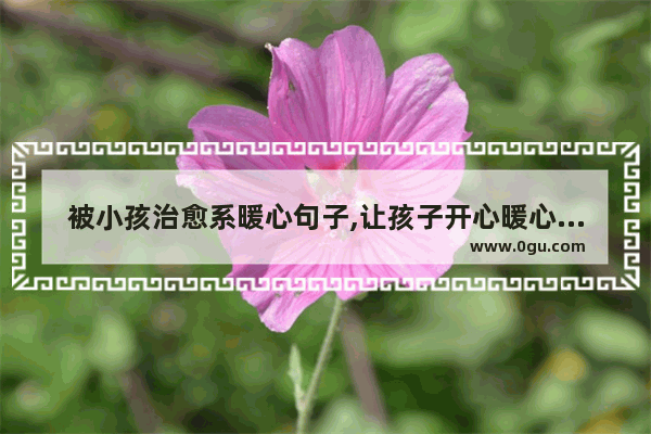 被小孩治愈系暖心句子,让孩子开心暖心的句子说说