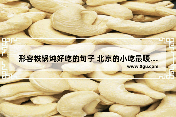 形容铁锅炖好吃的句子 北京的小吃最暖心的句子