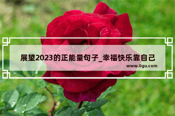 展望2023的正能量句子_幸福快乐靠自己加油的句子