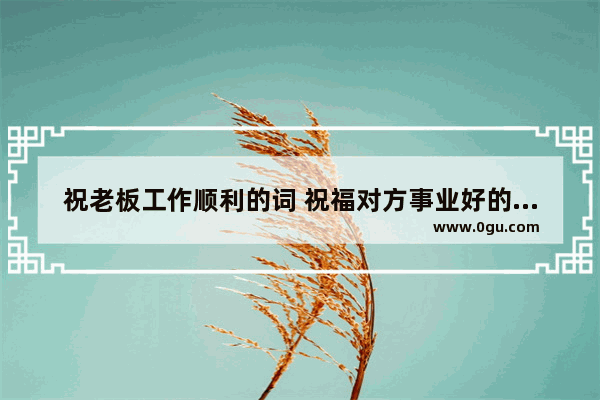 祝老板工作顺利的词 祝福对方事业好的句子简短