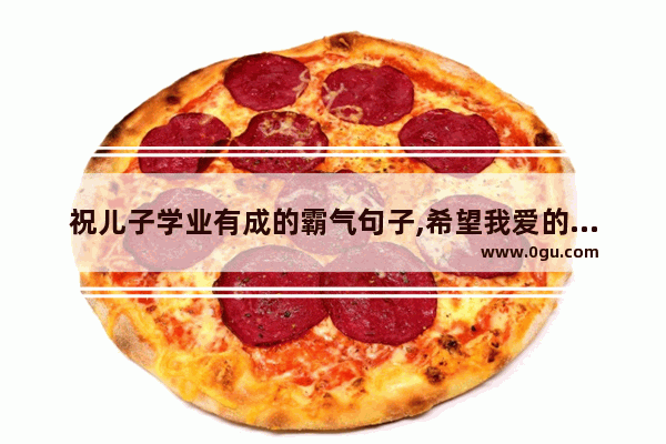 祝儿子学业有成的霸气句子,希望我爱的男孩幸福的句子
