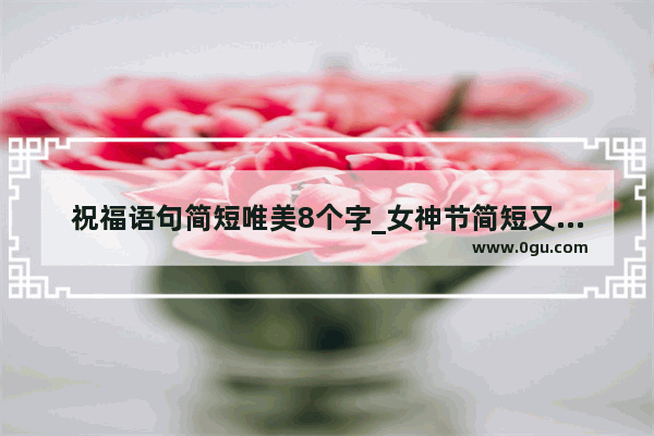 祝福语句简短唯美8个字_女神节简短又洋气的祝福语