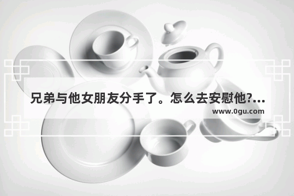 兄弟与他女朋友分手了。怎么去安慰他?求具体_如何评论兄弟的爱情句子