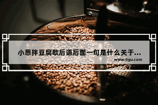 小葱拌豆腐歇后语后面一句是什么关于豆腐的歇后语,人生就像小葱的句子