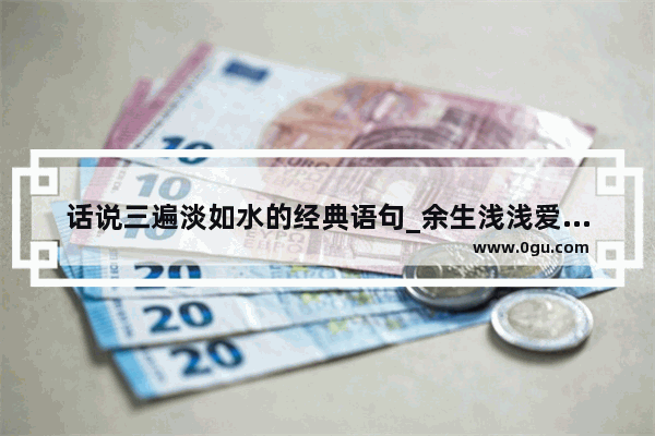 话说三遍淡如水的经典语句_余生浅浅爱的句子