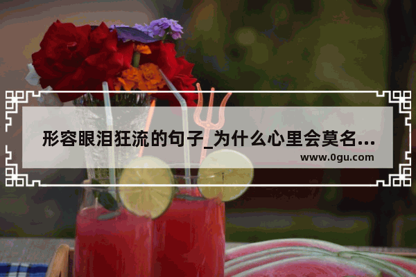 形容眼泪狂流的句子_为什么心里会莫名的难过 莫名的想哭 眼泪一直流