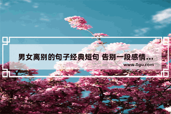 男女离别的句子经典短句 告别一段感情的句子有什么