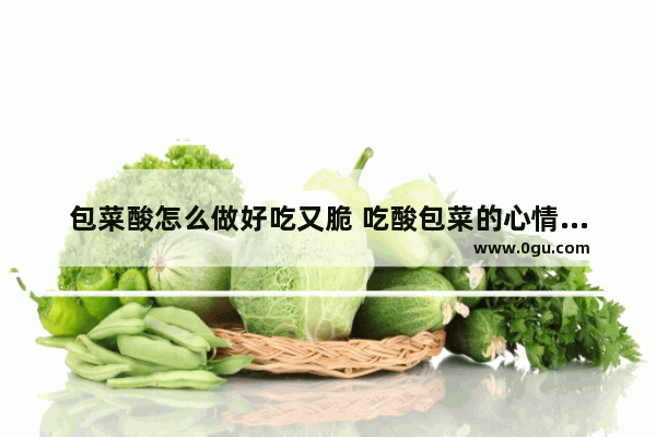 包菜酸怎么做好吃又脆 吃酸包菜的心情句子