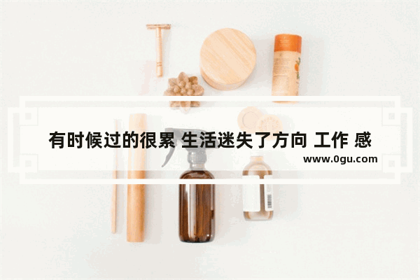 有时候过的很累 生活迷失了方向 工作 感情 一塌糊涂 不知道该怎么办 请帮帮我_一个人支撑一个家庭真的好累的说说