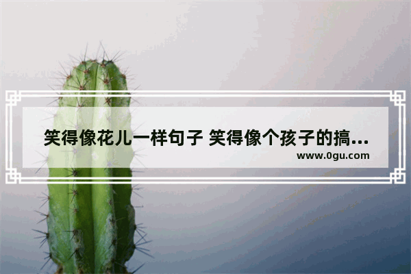 笑得像花儿一样句子 笑得像个孩子的搞笑句子